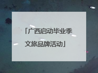广西启动毕业季文旅品牌活动