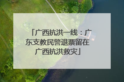 广西抗洪一线：广东支教民警退票留在广西抗洪救灾