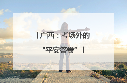 广西：考场外的“平安答卷”