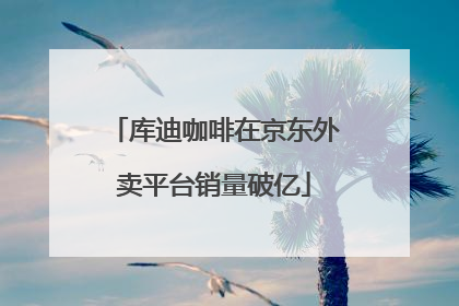 库迪咖啡在京东外卖平台销量破亿