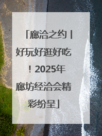廊洽之约丨好玩好逛好吃！2025年廊坊经洽会精彩纷呈