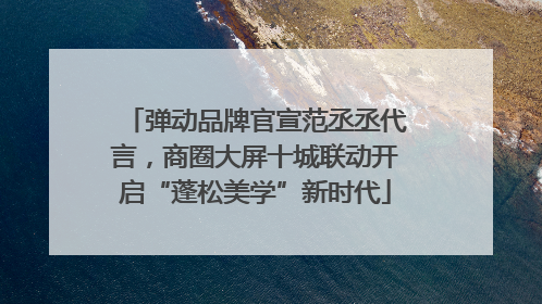 弹动品牌官宣范丞丞代言，商圈大屏十城联动开启“蓬松美学”新时代