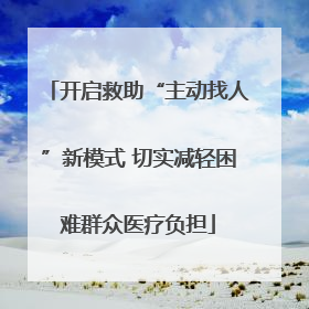 开启救助“主动找人”新模式 切实减轻困难群众医疗负担