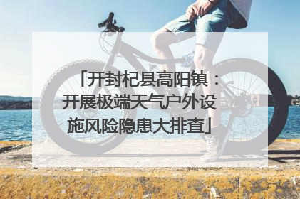 开封杞县高阳镇：开展极端天气户外设施风险隐患大排查