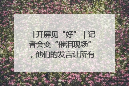 开屏见“好”｜记者会变“催泪现场”，他们的发言让所有人红了眼眶