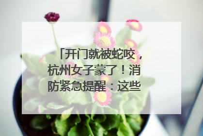 开门就被蛇咬，杭州女子蒙了！消防紧急提醒：这些方法都不靠谱！