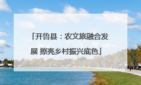 开鲁县：农文旅融合发展 擦亮乡村振兴底色