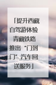 提升西藏自驾游体验 青藏铁路推出“门到门”汽车回送服务