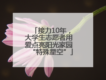接力10年，大学生志愿者用爱点亮阳光家园“特殊星空”