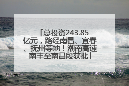 总投资243.85亿元，路经南昌、宜春、抚州等地！潮南高速南丰至南昌段获批