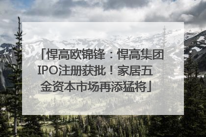 悍高欧锦锋：悍高集团IPO注册获批！家居五金资本市场再添猛将