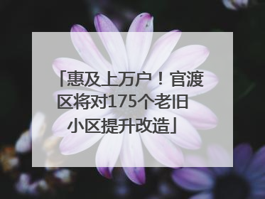惠及上万户！官渡区将对175个老旧小区提升改造