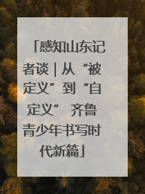 感知山东记者谈｜从“被定义”到“自定义” 齐鲁青少年书写时代新篇