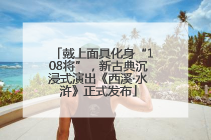 戴上面具化身“108将”，新古典沉浸式演出《西溪·水浒》正式发布