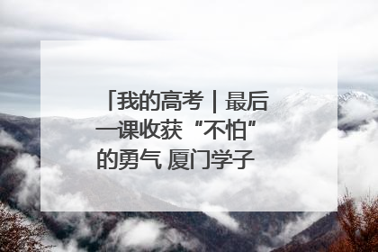 我的高考｜最后一课收获“不怕”的勇气 厦门学子万里同风赴新程