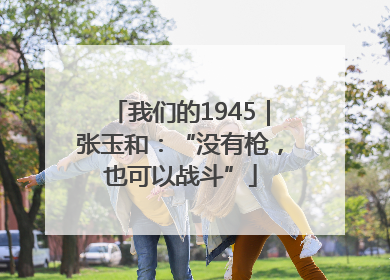 我们的1945｜张玉和：“没有枪，也可以战斗”