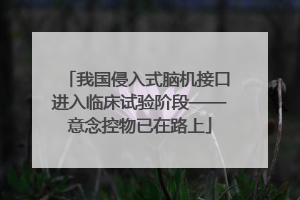 我国侵入式脑机接口进入临床试验阶段——意念控物已在路上
