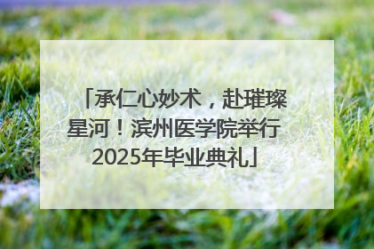 承仁心妙术，赴璀璨星河！滨州医学院举行2025年毕业典礼