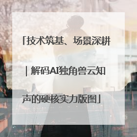 技术筑基、场景深耕｜解码AI独角兽云知声的硬核实力版图