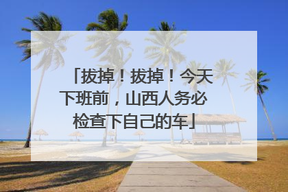 拔掉！拔掉！今天下班前，山西人务必检查下自己的车