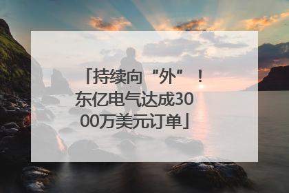 持续向“外”！东亿电气达成3000万美元订单