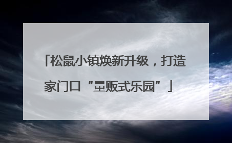 松鼠小镇焕新升级，打造家门口“量贩式乐园”