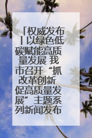 权威发布丨以绿色低碳赋能高质量发展 我市召开“抓改革创新 促高质量发展”主题系列新闻发布会第七场