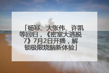 杨幂、大张伟、许凯等回归，《密室大逃脱7》7月2日开播，解锁极限烧脑新体验