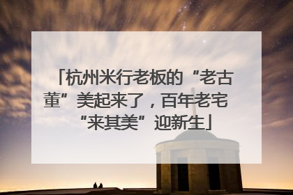杭州米行老板的“老古董”美起来了，百年老宅“来其美”迎新生