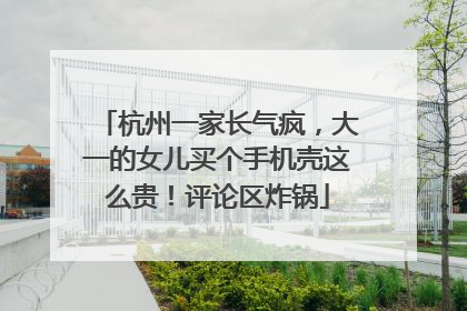 杭州一家长气疯，大一的女儿买个手机壳这么贵！评论区炸锅