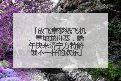 放飞童梦纸飞机、旱地龙舟赛，端午快来济宁方特解锁不一样的欢乐