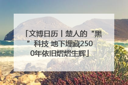 文博日历丨楚人的“黑”科技 地下埋藏2500年依旧熠熠生辉