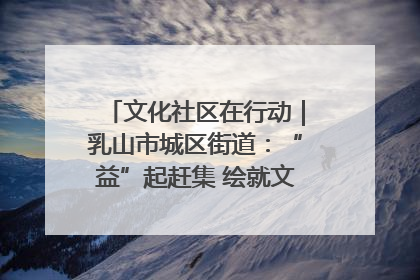 文化社区在行动｜乳山市城区街道：“益”起赶集 绘就文化社区新图景