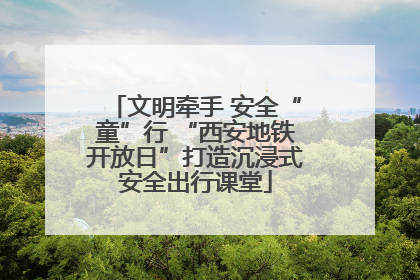 文明牵手 安全“童”行 “西安地铁开放日”打造沉浸式安全出行课堂