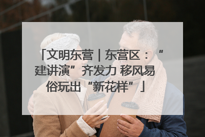 文明东营｜东营区：“建讲演”齐发力 移风易俗玩出“新花样”
