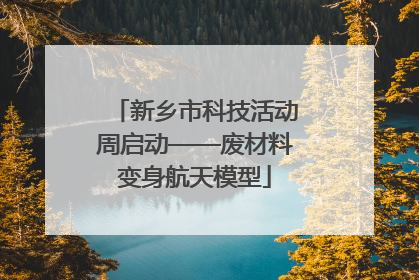 新乡市科技活动周启动——废材料变身航天模型