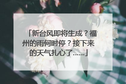 新台风即将生成？福州的雨何时停？接下来的天气扎心了……