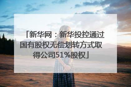 新华网：新华投控通过国有股权无偿划转方式取得公司51%股权