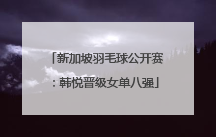 新加坡羽毛球公开赛：韩悦晋级女单八强