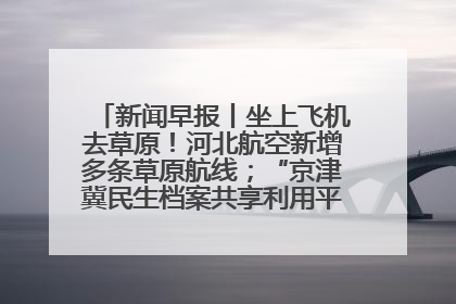 新闻早报丨坐上飞机去草原！河北航空新增多条草原航线；“京津冀民生档案共享利用平台”上线试运行>>