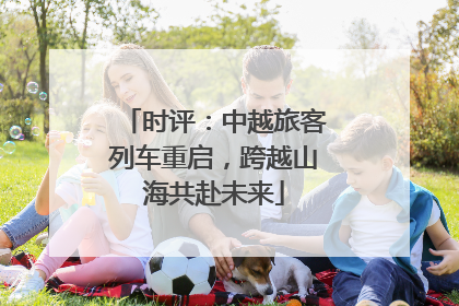 时评：中越旅客列车重启，跨越山海共赴未来
