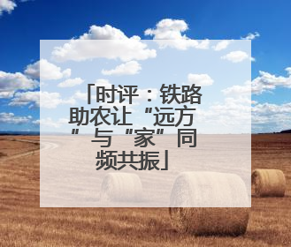 时评：铁路助农让“远方”与“家”同频共振