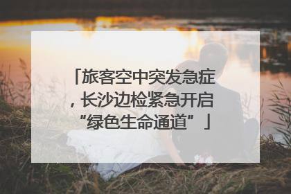 旅客空中突发急症，长沙边检紧急开启“绿色生命通道”