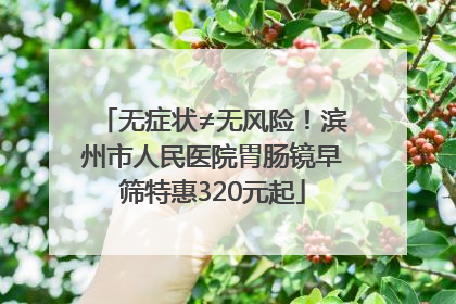 无症状≠无风险！滨州市人民医院胃肠镜早筛特惠320元起