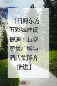 日照东方五彩城建设提速：五彩奥莱广场与酒店集群齐推进