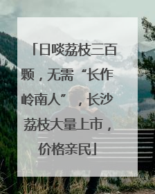 日啖荔枝三百颗，无需“长作岭南人”，长沙荔枝大量上市，价格亲民