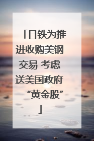 日铁为推进收购美钢交易 考虑送美国政府“黄金股”