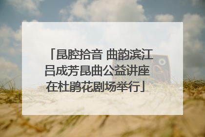 昆腔拾音 曲韵滨江 吕成芳昆曲公益讲座在杜鹃花剧场举行