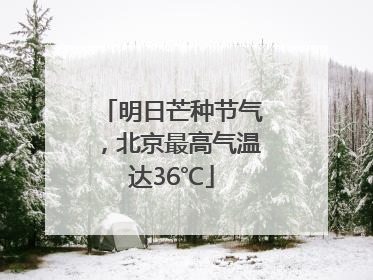 明日芒种节气，北京最高气温达36℃