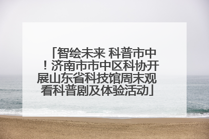 智绘未来 科普市中！济南市市中区科协开展山东省科技馆周末观看科普剧及体验活动